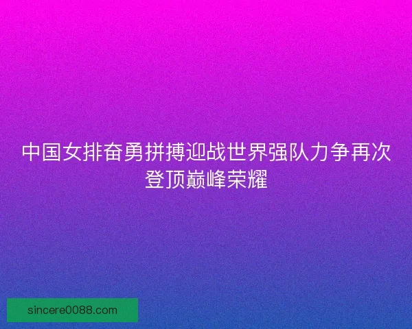 中国女排奋勇拼搏迎战世界强队力争再次登顶巅峰荣耀