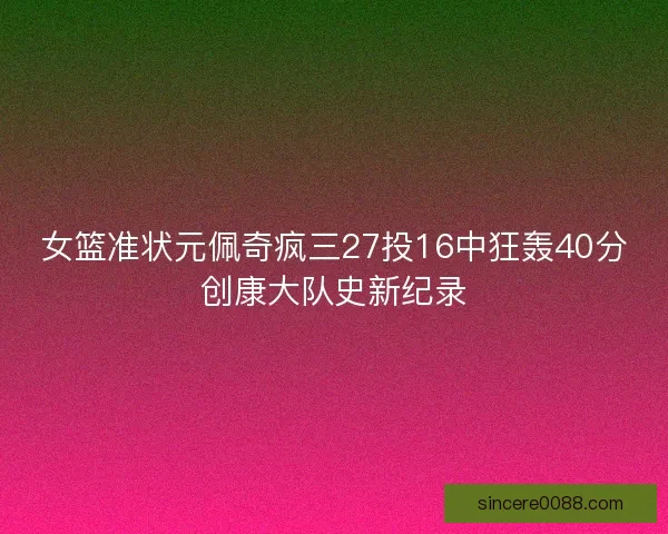 女篮准状元佩奇疯三27投16中狂轰40分创康大队史新纪录 女篮准状元佩奇疯三27投16中狂轰40分创康大队史新纪录