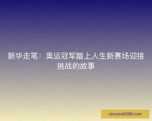 新华走笔：奥运冠军踏上人生新赛场迎接挑战的故事