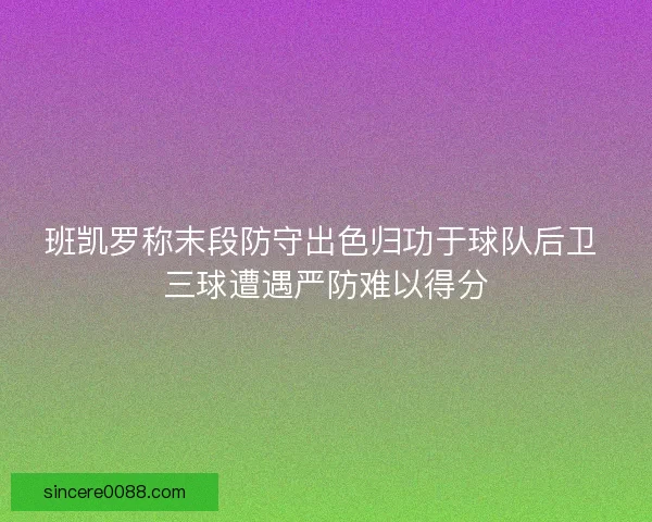 班凯罗称末段防守出色归功于球队后卫 三球遭遇严防难以得分