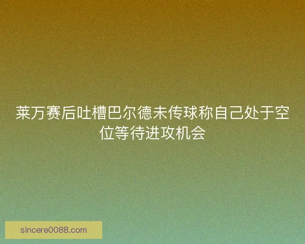 莱万赛后吐槽巴尔德未传球称自己处于空位等待进攻机会