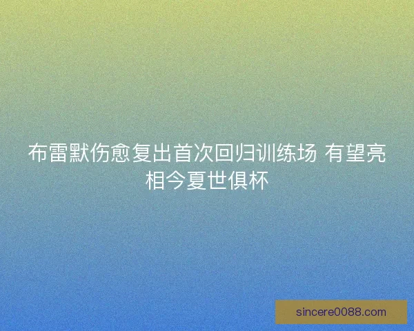 布雷默伤愈复出首次回归训练场 有望亮相今夏世俱杯