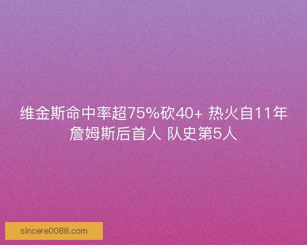 维金斯命中率超75%砍40+ 热火自11年詹姆斯后首人 队史第5人