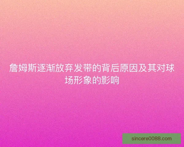 詹姆斯逐渐放弃发带的背后原因及其对球场形象的影响