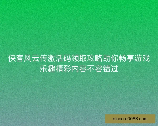 侠客风云传激活码领取攻略助你畅享游戏乐趣精彩内容不容错过