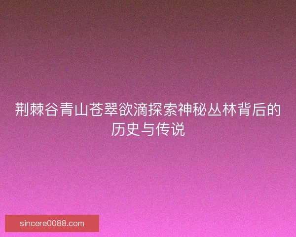 荆棘谷青山苍翠欲滴探索神秘丛林背后的历史与传说