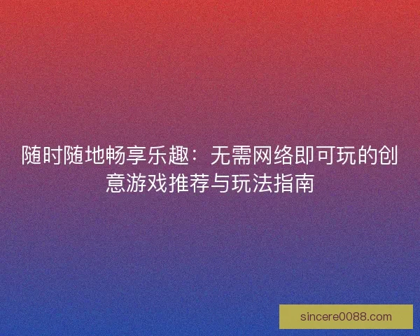 随时随地畅享乐趣：无需网络即可玩的创意游戏推荐与玩法指南