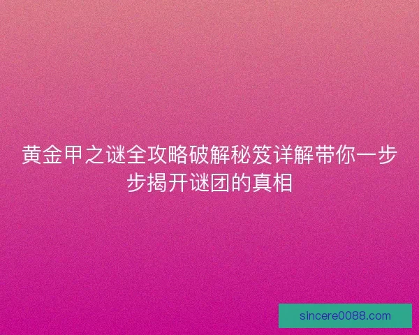 黄金甲之谜全攻略破解秘笈详解带你一步步揭开谜团的真相
