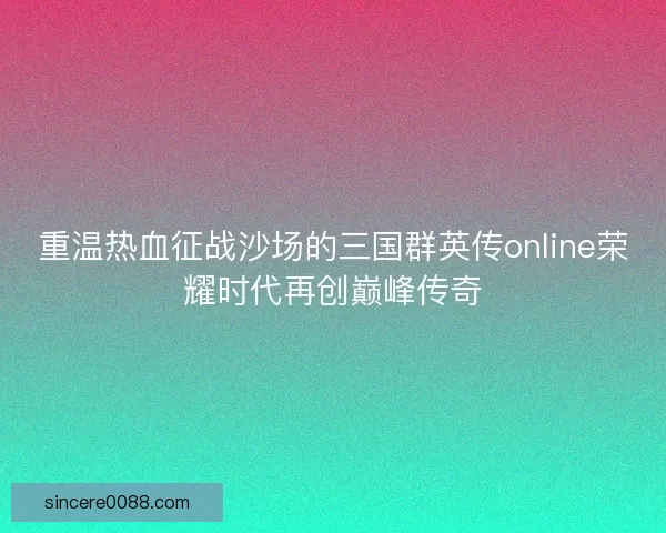 重温热血征战沙场的三国群英传online荣耀时代再创巅峰传奇