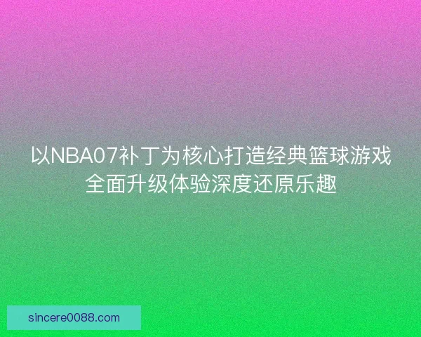 以NBA07补丁为核心打造经典篮球游戏全面升级体验深度还原乐趣