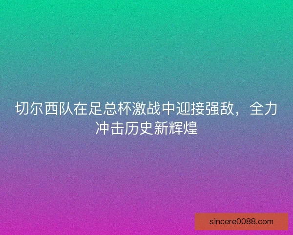 切尔西队在足总杯激战中迎接强敌,全力冲击历史新辉煌 切尔西队在足总杯激战中迎接强敌,全力冲击历史新辉煌