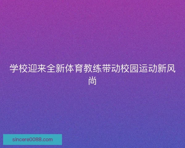 学校迎来全新体育教练带动校园运动新风尚 学校迎来全新体育教练带动校园运动新风尚