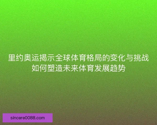 里约奥运揭示全球体育格局的变化与挑战如何塑造未来体育发展趋势