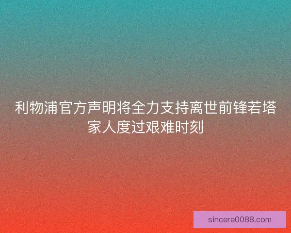 利物浦官方声明将全力支持离世前锋若塔家人度过艰难时刻