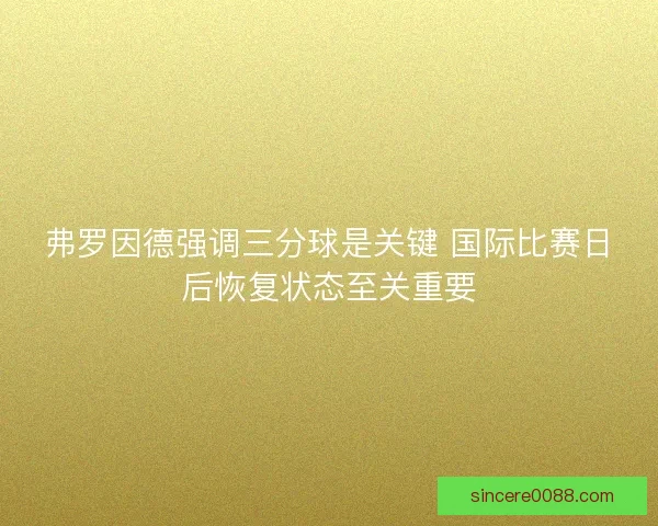 弗罗因德强调三分球是关键 国际比赛日后恢复状态至关重要