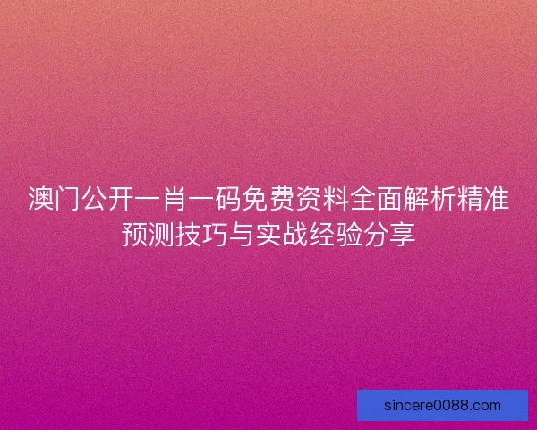 澳门公开一肖一码免费资料全面解析精准预测技巧与实战经验分享