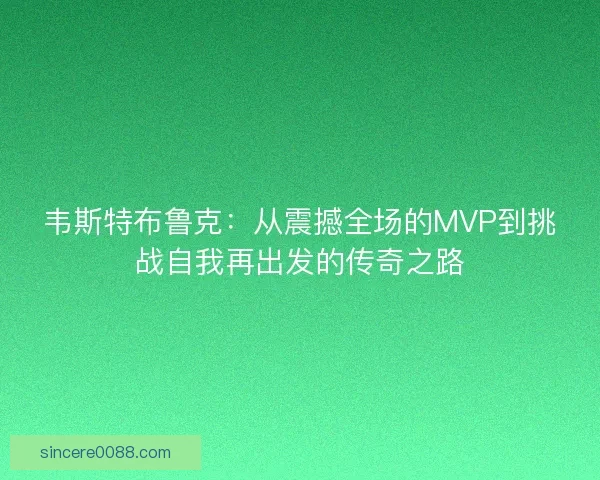 韦斯特布鲁克：从震撼全场的MVP到挑战自我再出发的传奇之路