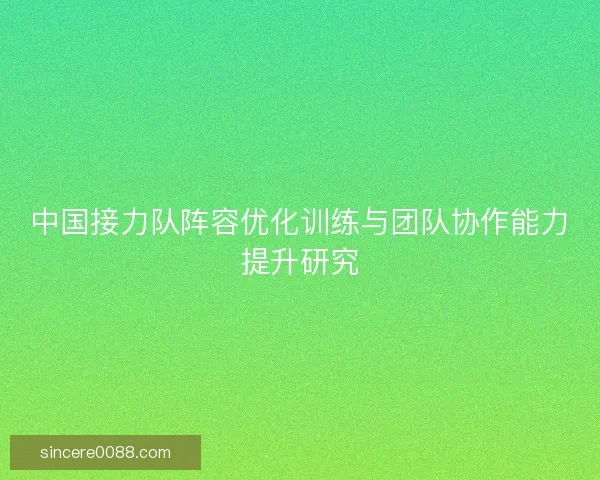 中国接力队阵容优化训练与团队协作能力提升研究