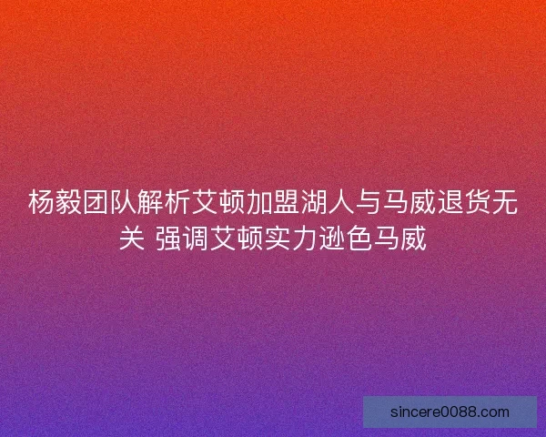 杨毅团队解析艾顿加盟湖人与马威退货无关 强调艾顿实力逊色马威