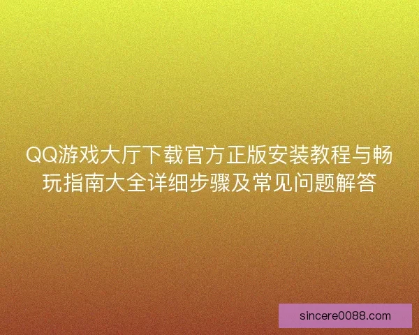 QQ游戏大厅下载官方正版安装教程与畅玩指南大全详细步骤及常见问题解答