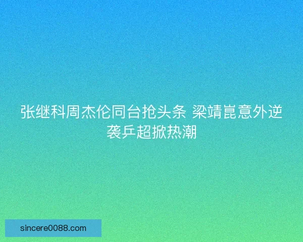 张继科周杰伦同台抢头条 梁靖崑意外逆袭乒超掀热潮