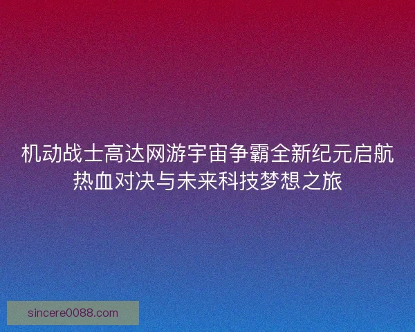 机动战士高达网游宇宙争霸全新纪元启航热血对决与未来科技梦想之旅