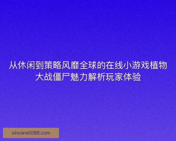 从休闲到策略风靡全球的在线小游戏植物大战僵尸魅力解析玩家体验 从休闲到策略风靡全球的在线小游戏植物大战僵尸魅力解析玩家体验