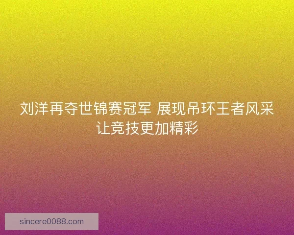 刘洋再夺世锦赛冠军 展现吊环王者风采让竞技更加精彩 刘洋再夺世锦赛冠军 展现吊环王者风采让竞技更加精彩