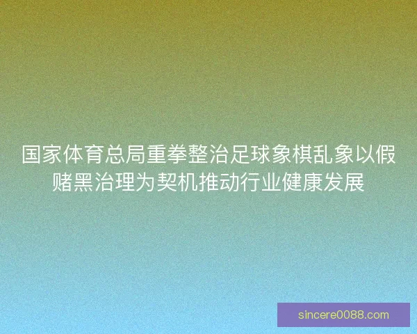 国家体育总局重拳整治足球象棋乱象以假赌黑治理为契机推动行业健康发展 国家体育总局重拳整治足球象棋乱象以假赌黑治理为契机推动行业健康发展