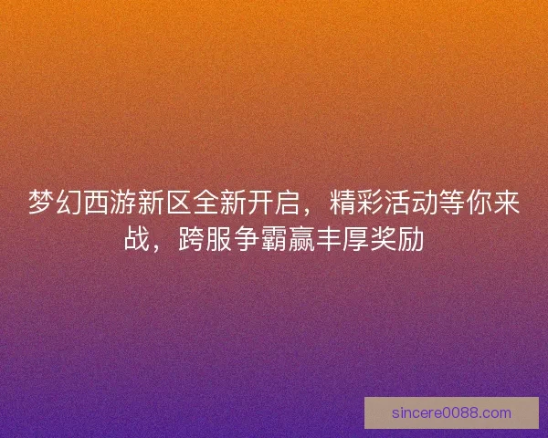 梦幻西游新区全新开启,精彩活动等你来战,跨服争霸赢丰厚奖励 梦幻西游新区全新开启,精彩活动等你来战,跨服争霸赢丰厚奖励