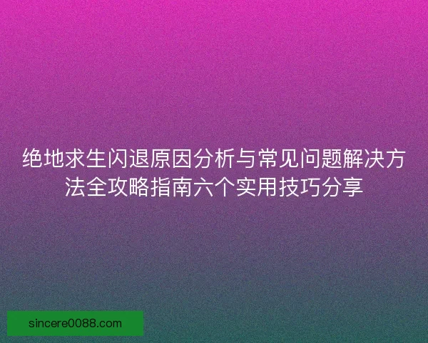 绝地求生闪退原因分析与常见问题解决方法全攻略指南六个实用技巧分享 绝地求生闪退原因分析与常见问题解决方法全攻略指南六个实用技巧分享