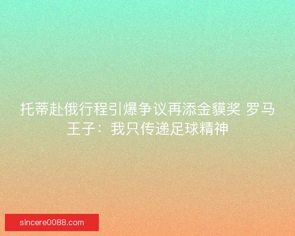 托蒂赴俄行程引爆争议再添金貘奖 罗马王子：我只传递足球精神