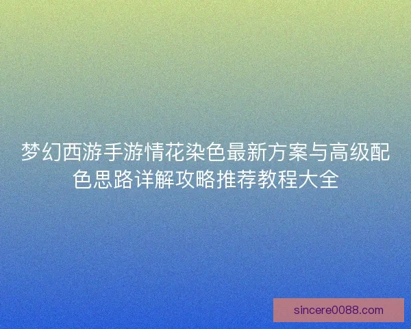 梦幻西游手游情花染色最新方案与高级配色思路详解攻略推荐教程大全 梦幻西游手游情花染色最新方案与高级配色思路详解攻略推荐教程大全
