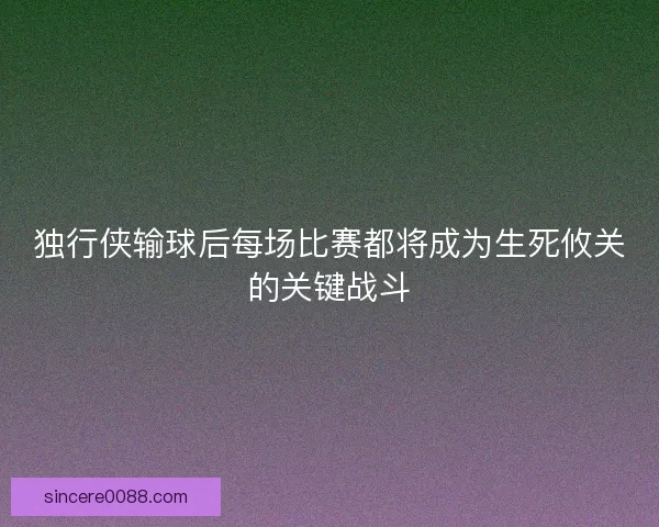 独行侠输球后每场比赛都将成为生死攸关的关键战斗 独行侠输球后每场比赛都将成为生死攸关的关键战斗