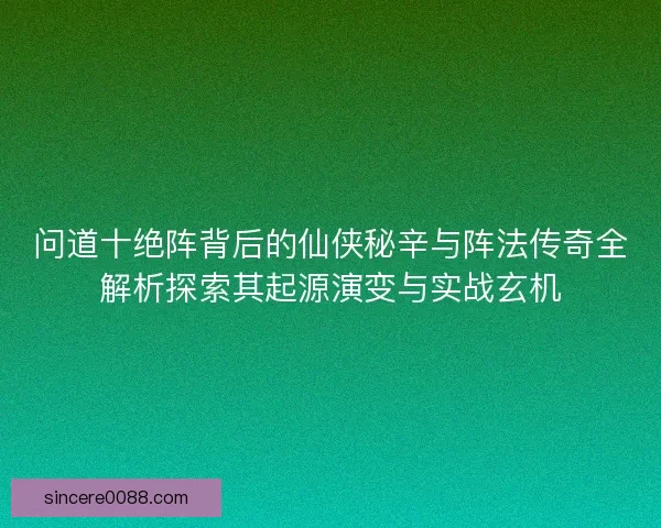 问道十绝阵背后的仙侠秘辛与阵法传奇全解析探索其起源演变与实战玄机 问道十绝阵背后的仙侠秘辛与阵法传奇全解析探索其起源演变与实战玄机