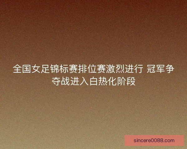 全国女足锦标赛排位赛激烈进行 冠军争夺战进入白热化阶段