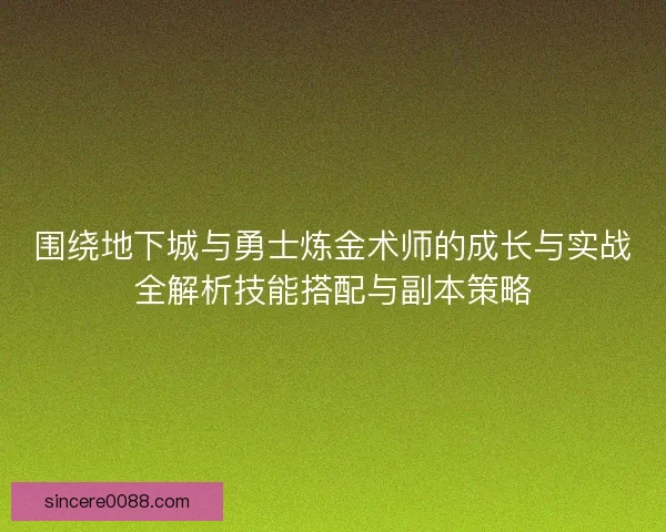 围绕地下城与勇士炼金术师的成长与实战全解析技能搭配与副本策略
