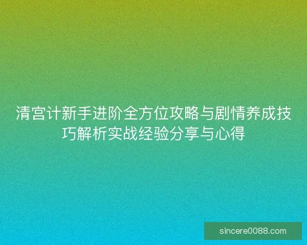 清宫计新手进阶全方位攻略与剧情养成技巧解析实战经验分享与心得