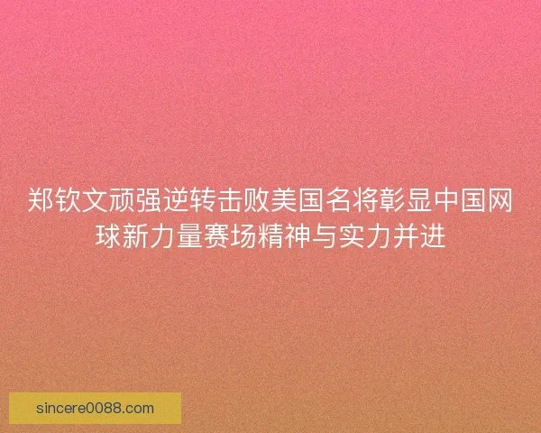 郑钦文顽强逆转击败美国名将彰显中国网球新力量赛场精神与实力并进