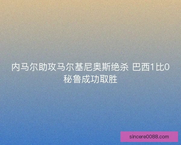 内马尔助攻马尔基尼奥斯绝杀 巴西1比0秘鲁成功取胜 内马尔助攻马尔基尼奥斯绝杀 巴西1比0秘鲁成功取胜