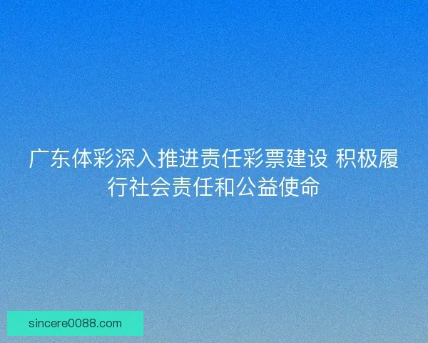 广东体彩深入推进责任彩票建设 积极履行社会责任和公益使命 广东体彩深入推进责任彩票建设 积极履行社会责任和公益使命