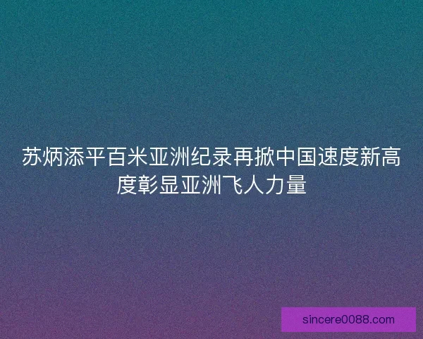 苏炳添平百米亚洲纪录再掀中国速度新高度彰显亚洲飞人力量 苏炳添平百米亚洲纪录再掀中国速度新高度彰显亚洲飞人力量
