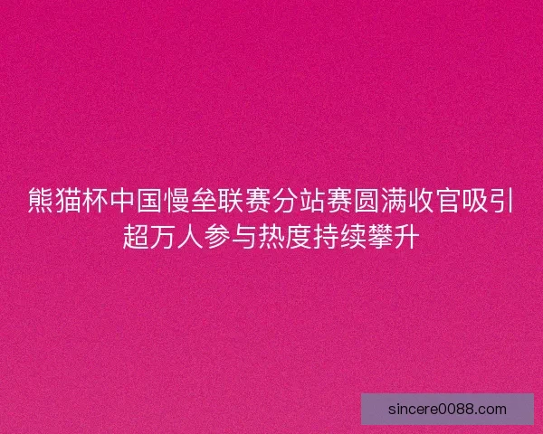 熊猫杯中国慢垒联赛分站赛圆满收官吸引超万人参与热度持续攀升 熊猫杯中国慢垒联赛分站赛圆满收官吸引超万人参与热度持续攀升