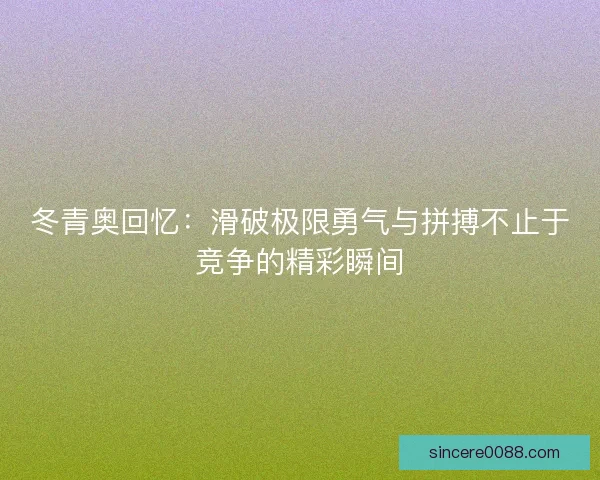 冬青奥回忆:滑破极限勇气与拼搏不止于竞争的精彩瞬间 冬青奥回忆:滑破极限勇气与拼搏不止于竞争的精彩瞬间