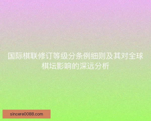 国际棋联修订等级分条例细则及其对全球棋坛影响的深远分析 国际棋联修订等级分条例细则及其对全球棋坛影响的深远分析