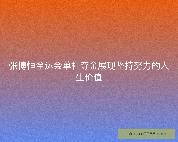 张博恒全运会单杠夺金展现坚持努力的人生价值
