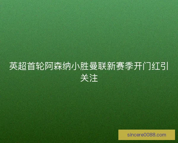 英超首轮阿森纳小胜曼联新赛季开门红引关注 英超首轮阿森纳小胜曼联新赛季开门红引关注