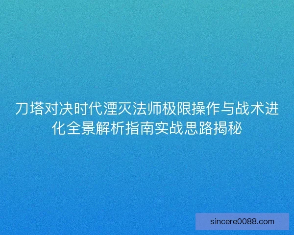 刀塔对决时代湮灭法师极限操作与战术进化全景解析指南实战思路揭秘