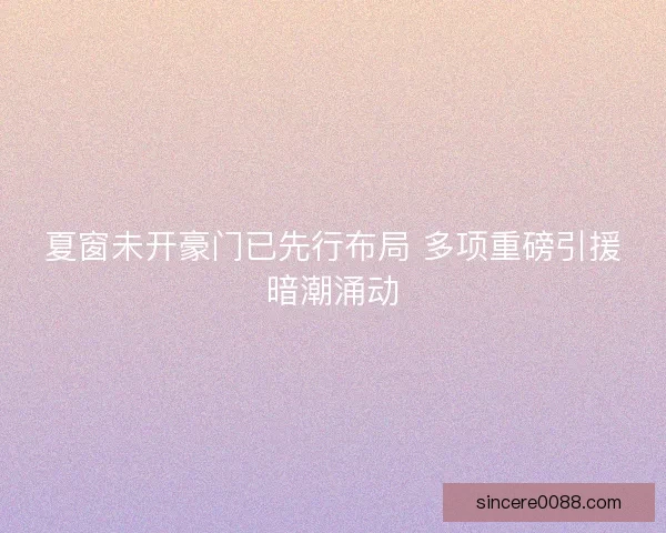 夏窗未开豪门已先行布局 多项重磅引援暗潮涌动 夏窗未开豪门已先行布局 多项重磅引援暗潮涌动