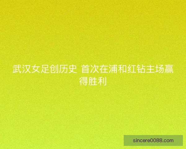 武汉女足创历史 首次在浦和红钻主场赢得胜利 武汉女足创历史 首次在浦和红钻主场赢得胜利